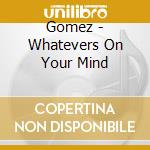 Gomez - Whatevers On Your Mind
