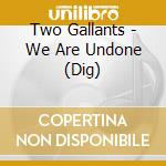 Two Gallants - We Are Undone (Dig) cd