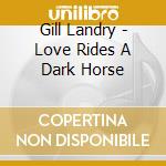 Gill Landry - Love Rides A Dark Horse cd musicale di Gill Landry