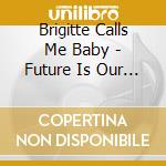Brigitte Calls Me Baby - Future Is Our Way Out cd