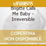 Brigitte Calls Me Baby - Irreversible cd