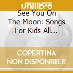 See You On The Moon: Songs For Kids All Ages cd musicale