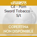Cd - Porn Sword Tobacco - S/t cd musicale di PORN SWORD TOBACCO