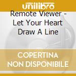Remote Viewer - Let Your Heart Draw A Line cd musicale di Viewer Remote