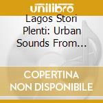 Lagos Stori Plenti: Urban Sounds From Nigeria / Various cd musicale di ARTISTI VARI