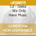 Cd - Diska - We Only Have Music cd