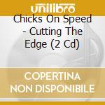 Chicks On Speed - Cutting The Edge (2 Cd) cd musicale di CHICKS ON SPEED