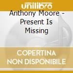 Anthony Moore - Present Is Missing cd musicale di Anthony Moore