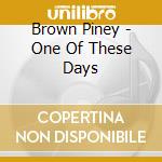 Brown Piney - One Of These Days cd musicale di Brown Piney