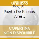 Eco, El - Puerto De Buenos Aires.. cd musicale di Eco, El