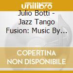 Julio Botti - Jazz Tango Fusion: Music By Astor Piazzolla cd musicale