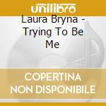 Laura Bryna - Trying To Be Me cd musicale di Bryna Laura