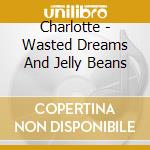 Charlotte - Wasted Dreams And Jelly Beans cd musicale di Charlotte