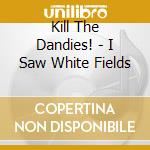 Kill The Dandies! - I Saw White Fields cd