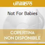 Not For Babies cd musicale