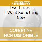 Two Faces - I Want Something New cd
