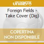 Foreign Fields - Take Cover (Dig) cd musicale di Foreign Fields
