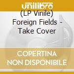 (LP Vinile) Foreign Fields - Take Cover lp vinile di Foreign Fields