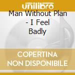 Man Without Plan - I Feel Badly cd musicale di Man Without Plan