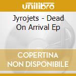 Jyrojets - Dead On Arrival Ep cd