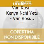 Van Rosi - Kenya Nchi Yetu - Van Rosi Sing 15 Kiswahili Classics cd