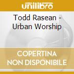 Todd Rasean - Urban Worship cd musicale di Todd Rasean