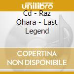 Cd - Raz Ohara - Last Legend cd musicale di RAZ OHARA