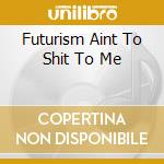 Futurism Aint To Shit To Me cd musicale di V/A