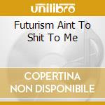 Futurism Aint To Shit To Me cd