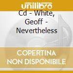 Cd - White, Geoff - Nevertheless cd musicale di WHITE, GEOFF