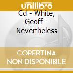 Cd - White, Geoff - Nevertheless cd