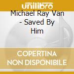 Michael Ray Van - Saved By Him cd musicale di Michael Ray Van