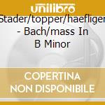 Stader/topper/haefliger - Bach/mass In B Minor cd musicale di Stader/topper/haefliger