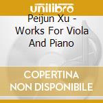 Peijun Xu - Works For Viola And Piano cd musicale di Peijun Xu