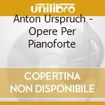 Anton Urspruch - Opere Per Pianoforte cd musicale di Anton Urspruch