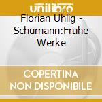 Florian Uhlig - Schumann:Fruhe Werke cd musicale di Florian Uhlig
