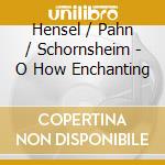 Hensel / Pahn / Schornsheim - O How Enchanting cd musicale