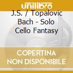 J.S. / Topalovic Bach - Solo Cello Fantasy cd musicale