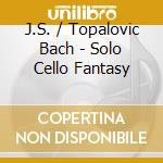 J.S. / Topalovic Bach - Solo Cello Fantasy cd