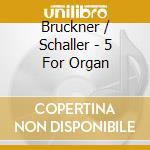 Bruckner / Schaller - 5 For Organ cd musicale