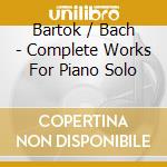 Bartok / Bach - Complete Works For Piano Solo cd musicale