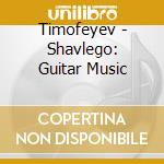 Timofeyev - Shavlego: Guitar Music cd musicale di Timofeyev