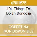 101 Things To Do In Bongolia cd musicale