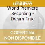 World Premiere Recording - Dream True cd musicale di World Premiere Recording