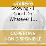 Snowing - I Could Do Whatever I Wanted If I Wanted cd musicale di Snowing