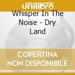 Whisper In The Noise - Dry Land cd musicale di WHISPER IN THE NOISE