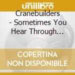 Cranebuilders - Sometimes You Hear Through Someone cd