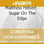 Matthew Hebert - Sugar On The Edge cd musicale di Matthew Hebert