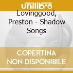 Lovinggood, Preston - Shadow Songs cd musicale di Lovinggood, Preston