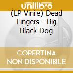 (LP Vinile) Dead Fingers - Big Black Dog lp vinile di Dead Fingers